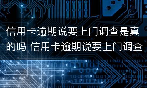 信用卡逾期说要上门调查是真的吗 信用卡逾期说要上门调查是真的吗吗