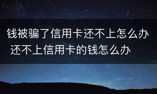 钱被骗了信用卡还不上怎么办 还不上信用卡的钱怎么办