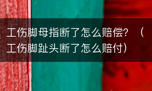 工伤脚母指断了怎么赔偿？（工伤脚趾头断了怎么赔付）