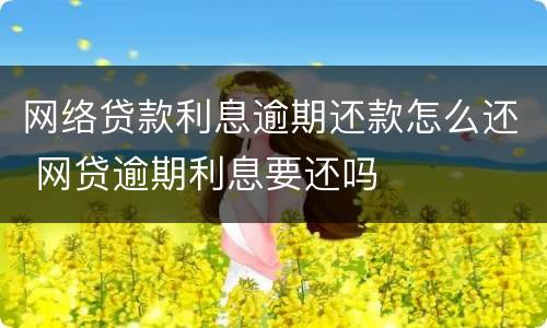 网络贷款利息逾期还款怎么还 网贷逾期利息要还吗