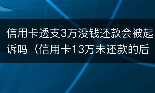信用卡透支3万没钱还款会被起诉吗（信用卡13万未还款的后果）