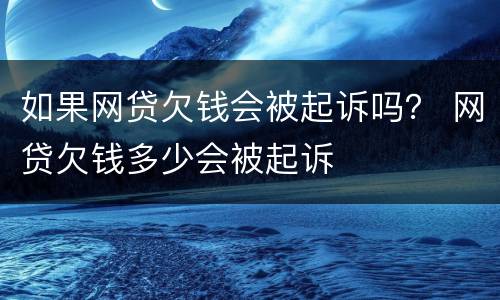 如果网贷欠钱会被起诉吗？ 网贷欠钱多少会被起诉