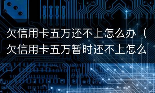 欠信用卡五万还不上怎么办（欠信用卡五万暂时还不上怎么办）