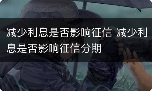 减少利息是否影响征信 减少利息是否影响征信分期