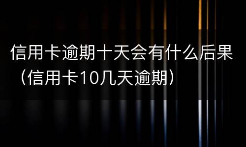 信用卡逾期十天会有什么后果（信用卡10几天逾期）