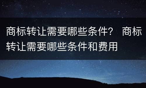 商标转让需要哪些条件？ 商标转让需要哪些条件和费用
