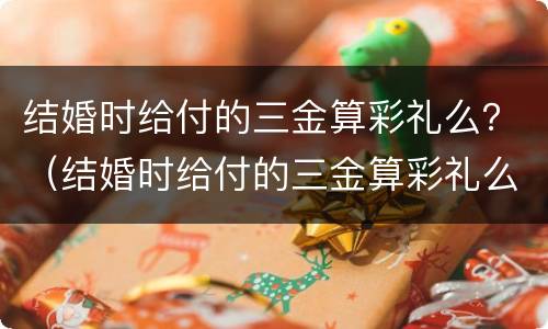结婚时给付的三金算彩礼么？（结婚时给付的三金算彩礼么吗）