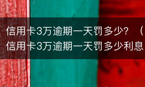 信用卡3万逾期一天罚多少？（信用卡3万逾期一天罚多少利息）