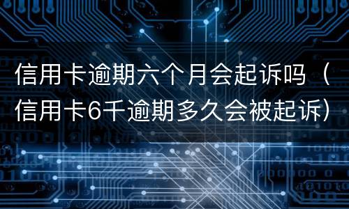 信用卡逾期六个月会起诉吗（信用卡6千逾期多久会被起诉）