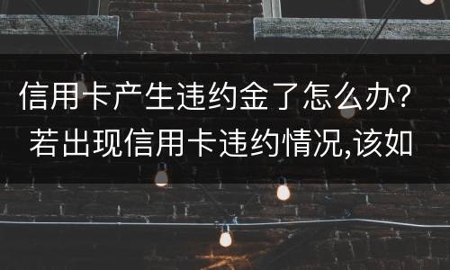 信用卡产生违约金了怎么办？ 若出现信用卡违约情况,该如何处理