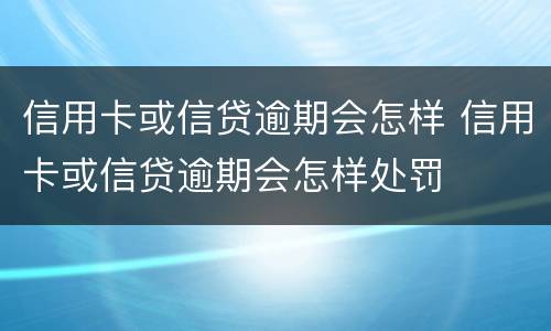 信用卡或信贷逾期会怎样 信用卡或信贷逾期会怎样处罚