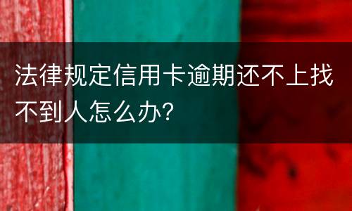 法律规定信用卡逾期还不上找不到人怎么办？