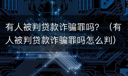 有人被判贷款诈骗罪吗？（有人被判贷款诈骗罪吗怎么判）