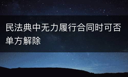 民法典中无力履行合同时可否单方解除