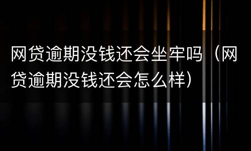 网贷逾期没钱还会坐牢吗（网贷逾期没钱还会怎么样）