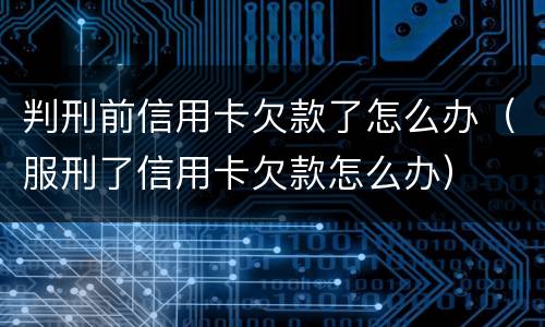 判刑前信用卡欠款了怎么办（服刑了信用卡欠款怎么办）
