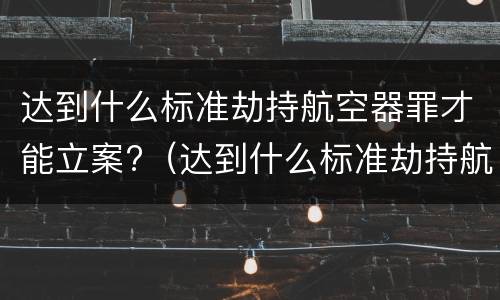 达到什么标准劫持航空器罪才能立案?（达到什么标准劫持航空器罪才能立案呢）