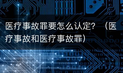医疗事故罪要怎么认定？（医疗事故和医疗事故罪）