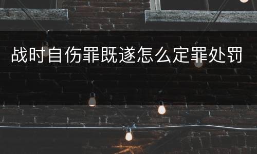 战时自伤罪既遂怎么定罪处罚