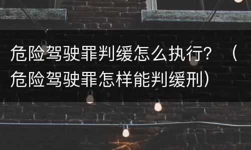 危险驾驶罪判缓怎么执行？（危险驾驶罪怎样能判缓刑）