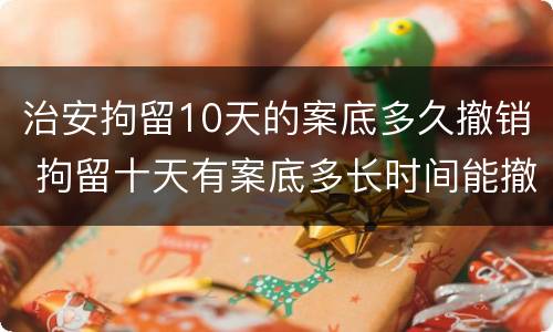 治安拘留10天的案底多久撤销 拘留十天有案底多长时间能撤除