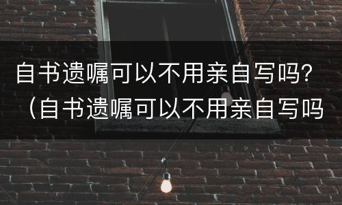 自书遗嘱可以不用亲自写吗？（自书遗嘱可以不用亲自写吗法律）