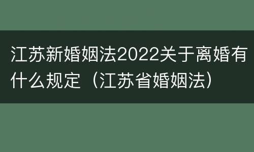 江苏新婚姻法2022关于离婚有什么规定（江苏省婚姻法）