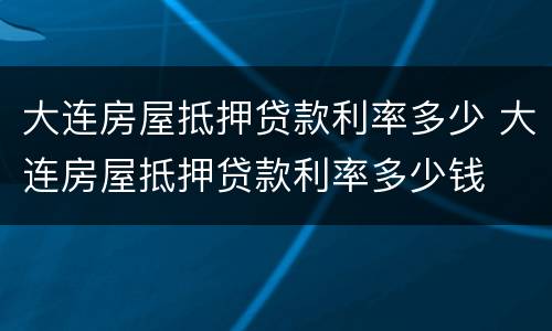 大连房屋抵押贷款利率多少 大连房屋抵押贷款利率多少钱