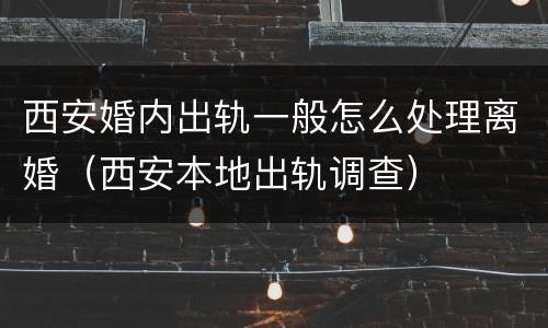 西安婚内出轨一般怎么处理离婚（西安本地出轨调查）