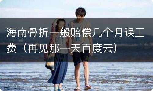 海南骨折一般赔偿几个月误工费（再见那一天百度云）