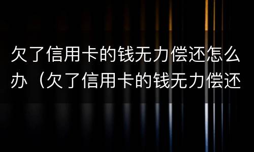 欠了信用卡的钱无力偿还怎么办（欠了信用卡的钱无力偿还怎么办,会查封房产吗）