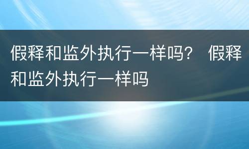 假释和监外执行一样吗？ 假释和监外执行一样吗