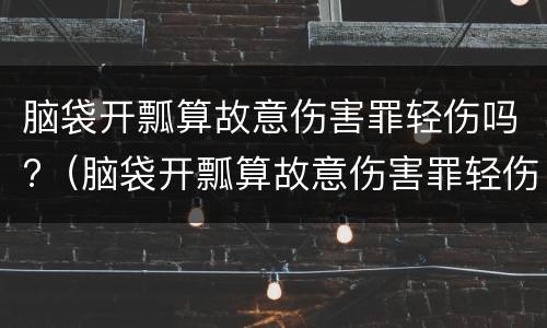 脑袋开瓢算故意伤害罪轻伤吗?（脑袋开瓢算故意伤害罪轻伤吗判几年）