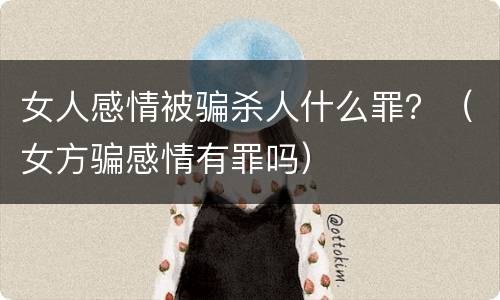 女人感情被骗杀人什么罪？（女方骗感情有罪吗）