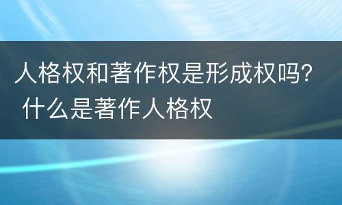 人格权和著作权是形成权吗？ 什么是著作人格权