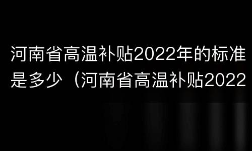 河南省高温补贴2022年的标准是多少（河南省高温补贴2022年的标准是多少钱一个月）