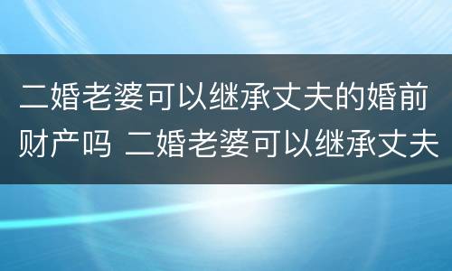 二婚老婆可以继承丈夫的婚前财产吗 二婚老婆可以继承丈夫的婚前财产吗视频