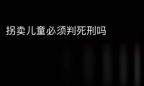 拐卖儿童必须判死刑吗