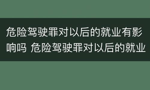危险驾驶罪对以后的就业有影响吗 危险驾驶罪对以后的就业有影响吗怎么处理