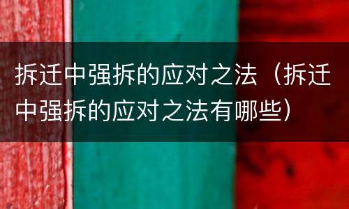 拆迁中强拆的应对之法（拆迁中强拆的应对之法有哪些）