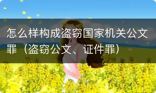 怎么样构成盗窃国家机关公文罪（盗窃公文、证件罪）