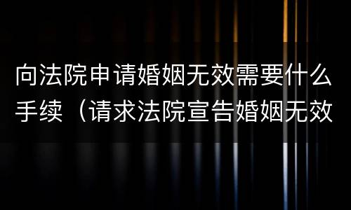 向法院申请婚姻无效需要什么手续（请求法院宣告婚姻无效）