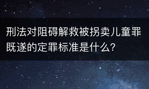刑法对阻碍解救被拐卖儿童罪既遂的定罪标准是什么？
