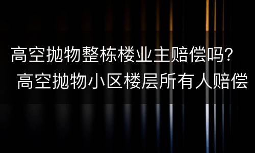 高空抛物整栋楼业主赔偿吗？ 高空抛物小区楼层所有人赔偿