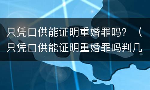 只凭口供能证明重婚罪吗？（只凭口供能证明重婚罪吗判几年）