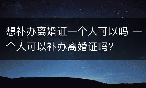 想补办离婚证一个人可以吗 一个人可以补办离婚证吗?