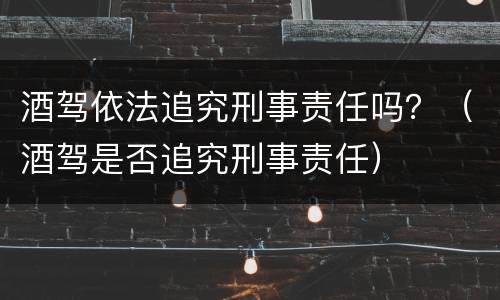 酒驾依法追究刑事责任吗？（酒驾是否追究刑事责任）