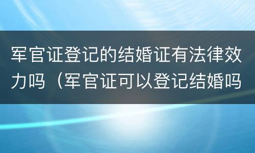 军官证登记的结婚证有法律效力吗（军官证可以登记结婚吗）