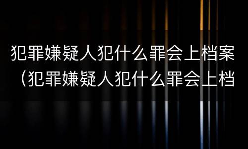 犯罪嫌疑人犯什么罪会上档案（犯罪嫌疑人犯什么罪会上档案室）