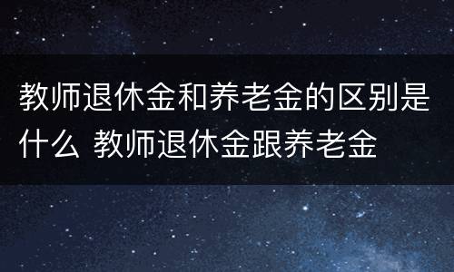 教师退休金和养老金的区别是什么 教师退休金跟养老金